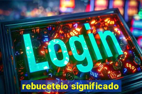 rebuceteio significado